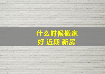 什么时候搬家好 近期 新房